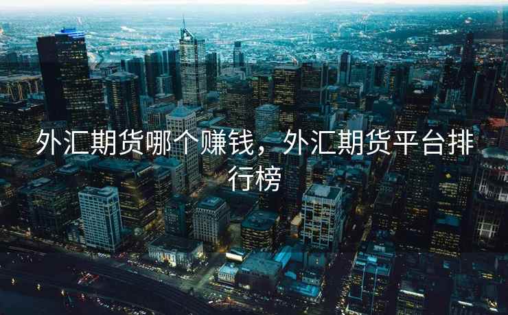 外汇期货哪个赚钱，外汇期货平台排行榜