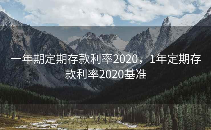 一年期定期存款利率2020，1年定期存款利率2020基准