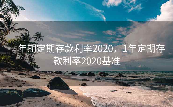 一年期定期存款利率2020，1年定期存款利率2020基准
