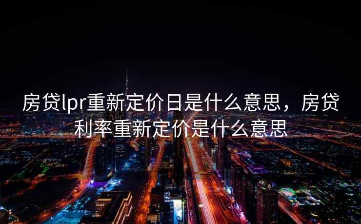 房贷lpr重新定价日是什么意思，房贷利率重新定价是什么意思