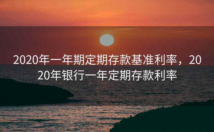 2020年一年期定期存款基准利率,2020年银行一年定期存款利率