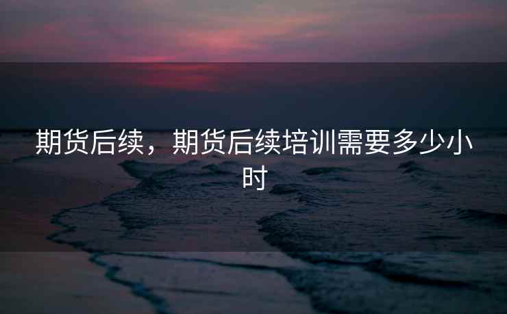 期货后续,期货后续培训需要多少小时