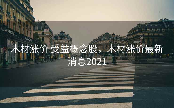 木材涨价 受益概念股，木材涨价最新消息2021  第1张