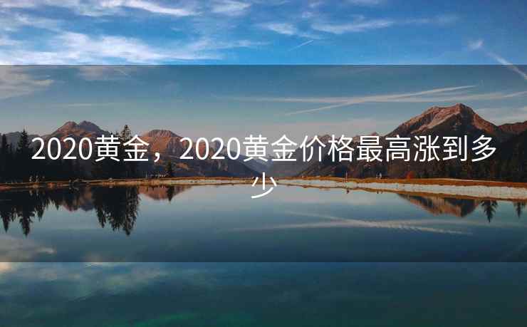 2020黄金，2020黄金价格最高涨到多少