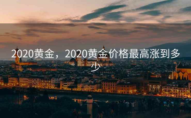 2020黄金，2020黄金价格最高涨到多少