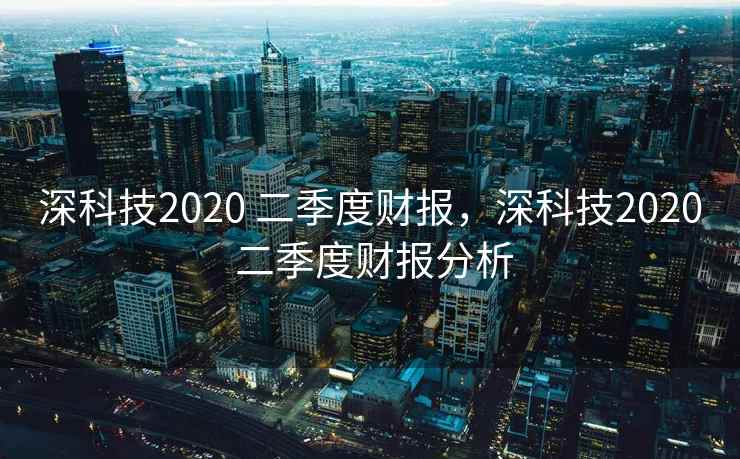 深科技2020 二季度财报，深科技2020 二季度财报分析