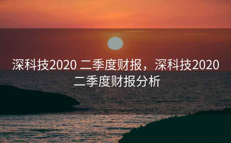 深科技2020 二季度财报，深科技2020 二季度财报分析
