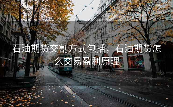 石油期货交割方式包括，石油期货怎么交易盈利原理