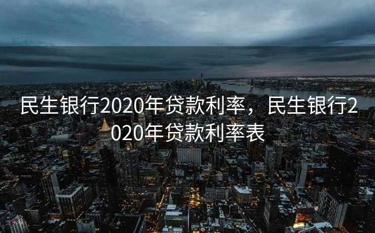 民生银行2020年贷款利率，民生银行2020年贷款利率表