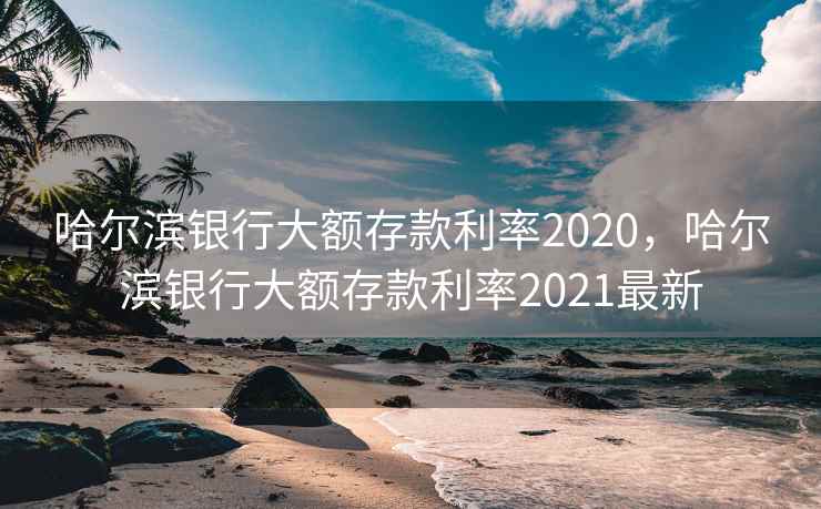 哈尔滨银行大额存款利率2020，哈尔滨银行大额存款利率2021最新  第1张