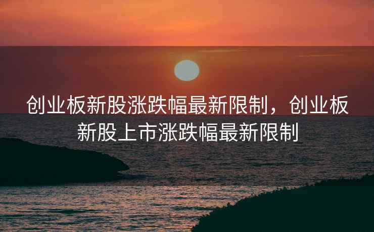 创业板新股涨跌幅最新限制，创业板新股上市涨跌幅最新限制