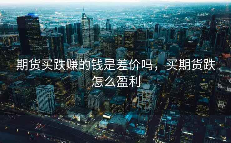 期货买跌赚的钱是差价吗，买期货跌怎么盈利  第1张