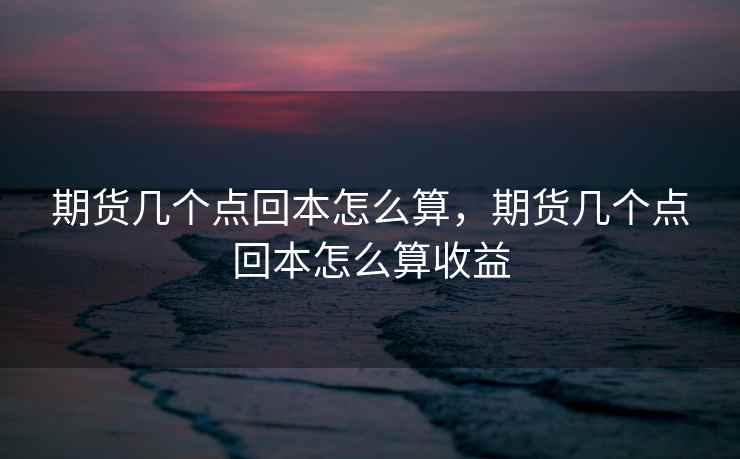 期货几个点回本怎么算，期货几个点回本怎么算收益  第1张
