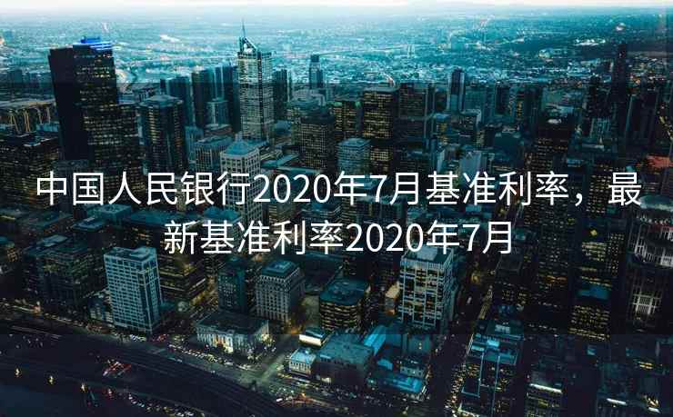 中国人民银行2020年7月基准利率，最新基准利率2020年7月
