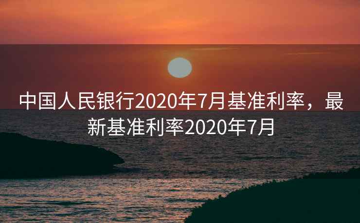 中国人民银行2020年7月基准利率，最新基准利率2020年7月