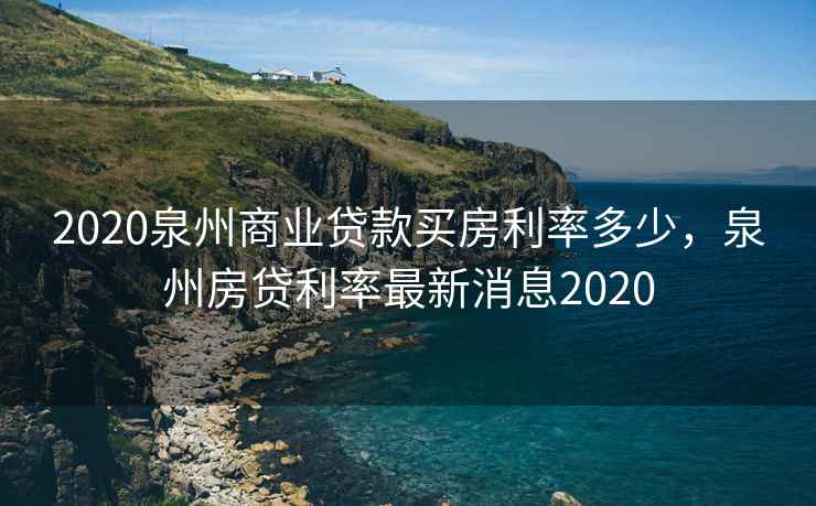 2020泉州商业贷款买房利率多少，泉州房贷利率最新消息2020