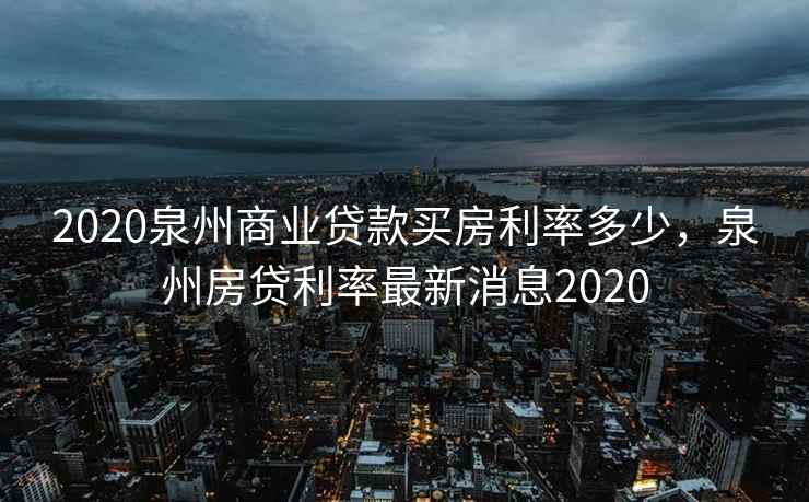 2020泉州商业贷款买房利率多少，泉州房贷利率最新消息2020