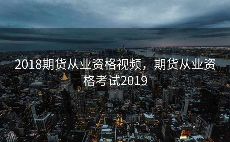2018期货从业资格视频,期货从业资格考试2019