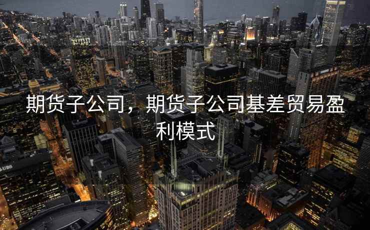 期货子公司，期货子公司基差贸易盈利模式  第2张