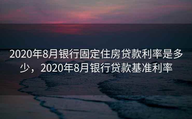 2020年8月银行固定住房贷款利率是多少，2020年8月银行贷款基准利率