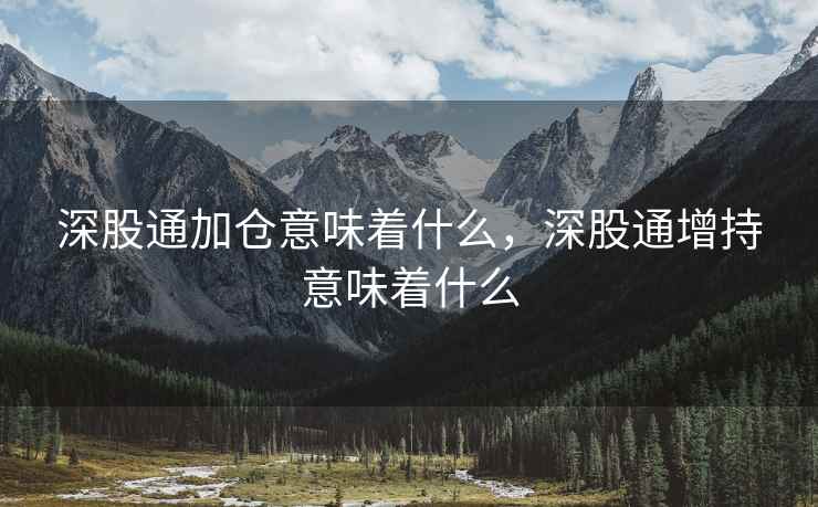 深股通加仓意味着什么，深股通增持意味着什么