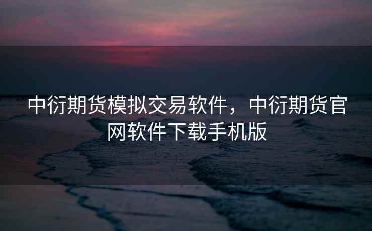 中衍期货模拟交易软件，中衍期货官网软件下载手机版  第1张