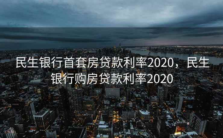 民生银行首套房贷款利率2020，民生银行购房贷款利率2020