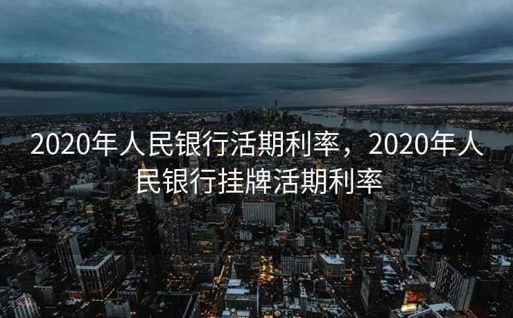 2020年人民银行活期利率，2020年人民银行挂牌活期利率