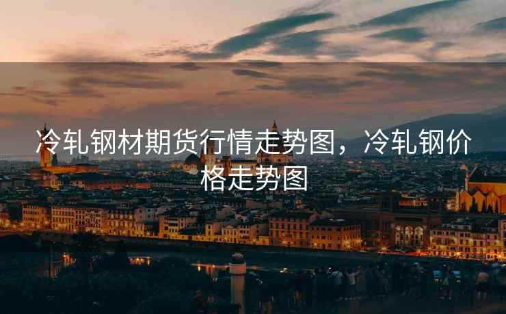 冷轧钢材期货行情走势图，冷轧钢价格走势图  第2张