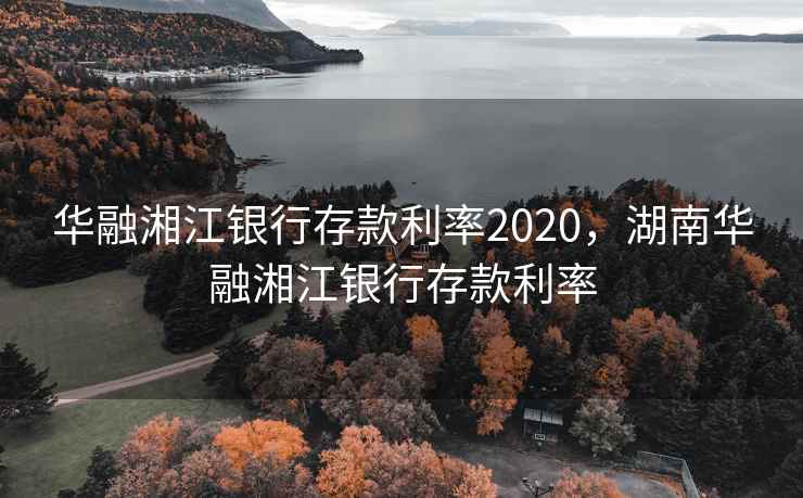 华融湘江银行存款利率2020，湖南华融湘江银行存款利率  第1张