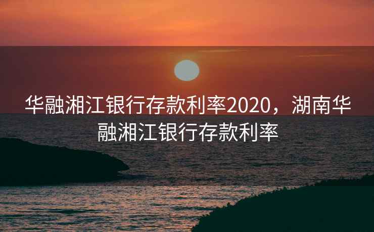华融湘江银行存款利率2020，湖南华融湘江银行存款利率  第2张