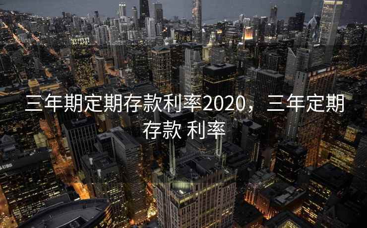 三年期定期存款利率2020，三年定期存款 利率