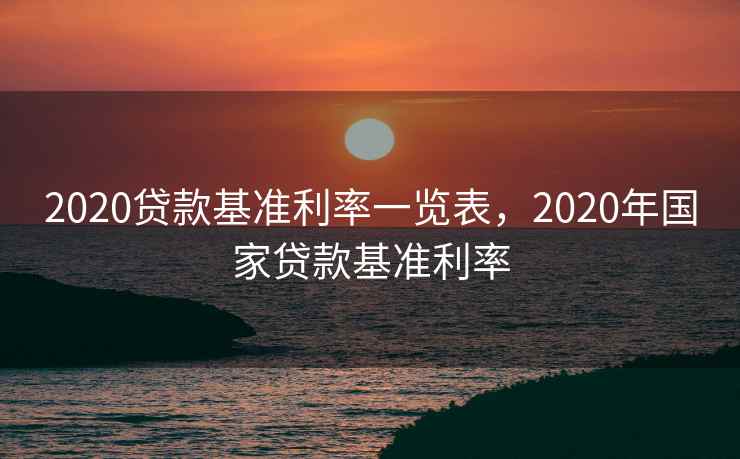 2020贷款基准利率一览表，2020年国家贷款基准利率