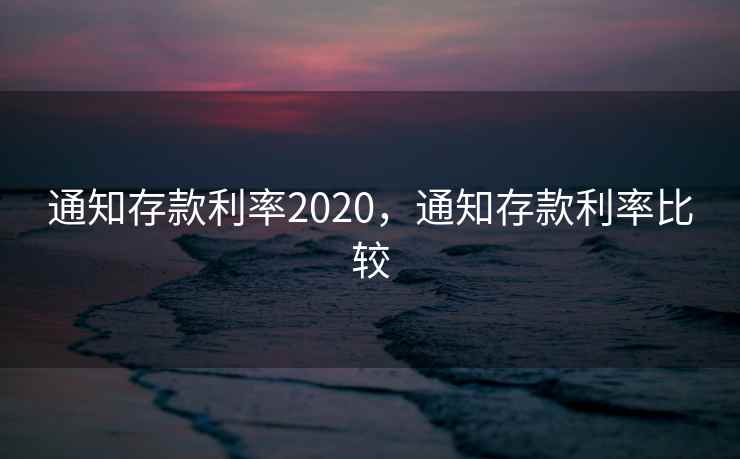 通知存款利率2020，通知存款利率比较