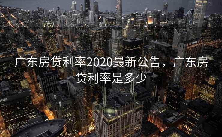 广东房贷利率2020最新公告，广东房贷利率是多少
