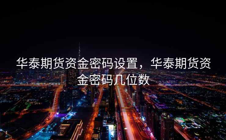 华泰期货资金密码设置，华泰期货资金密码几位数