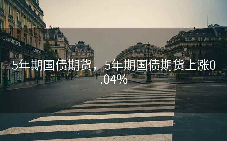 5年期国债期货，5年期国债期货上涨0.04%
