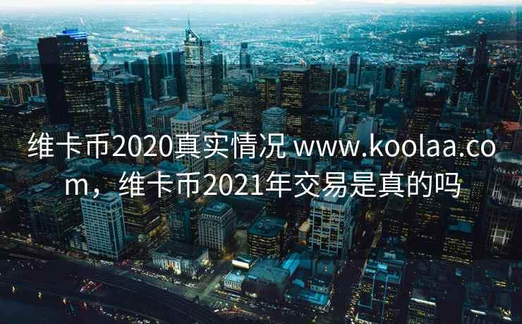维卡币2020真实情况 www.koolaa.com，维卡币2021年交易是真的吗
