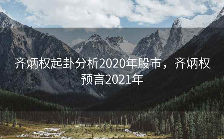 齐炳权起卦分析2020年股市，齐炳权预言2021年