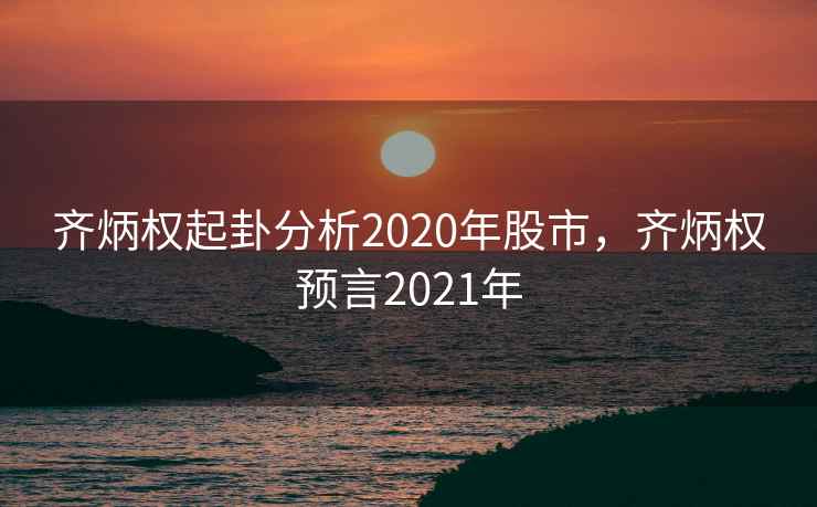 齐炳权起卦分析2020年股市，齐炳权预言2021年