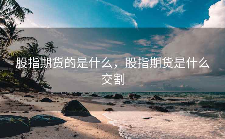 股指期货的是什么，股指期货是什么交割