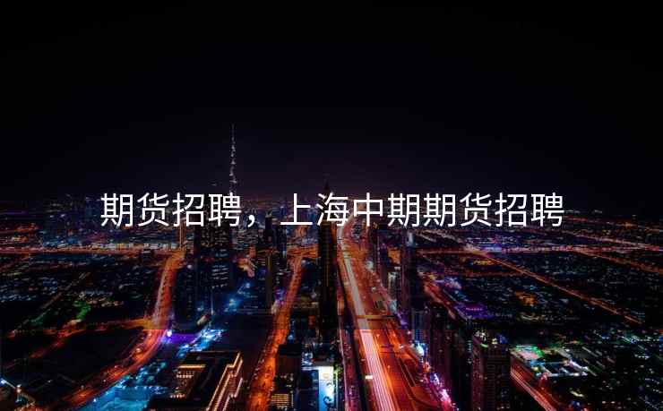 期货招聘，上海中期期货招聘