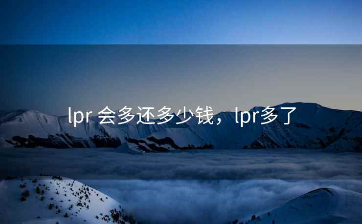 lpr 会多还多少钱，lpr多了