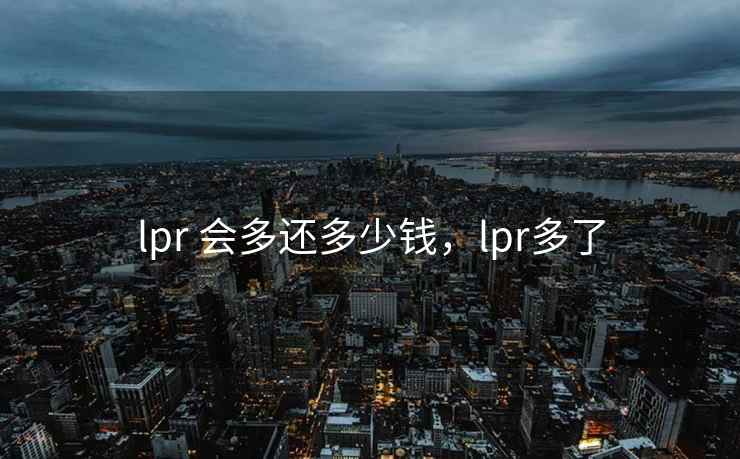 lpr 会多还多少钱，lpr多了