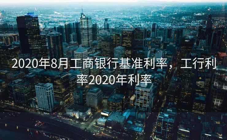 2020年8月工商银行基准利率，工行利率2020年利率
