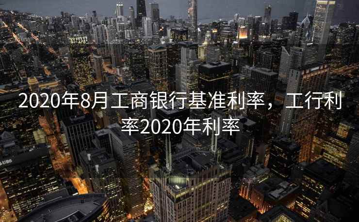 2020年8月工商银行基准利率，工行利率2020年利率