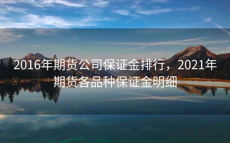 2016年期货公司保证金排行，2021年期货各品种保证金明细