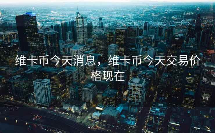 维卡币今天消息，维卡币今天交易价格现在