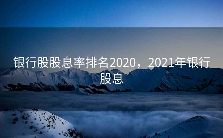 银行股股息率排名2020，2021年银行股息