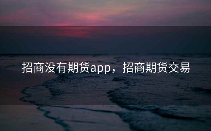 招商没有期货app，招商期货交易